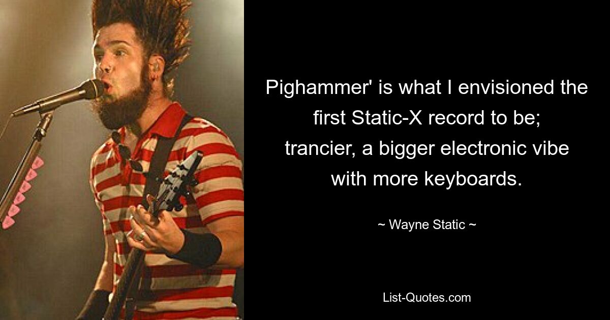 Pighammer' is what I envisioned the first Static-X record to be; trancier, a bigger electronic vibe with more keyboards. — © Wayne Static