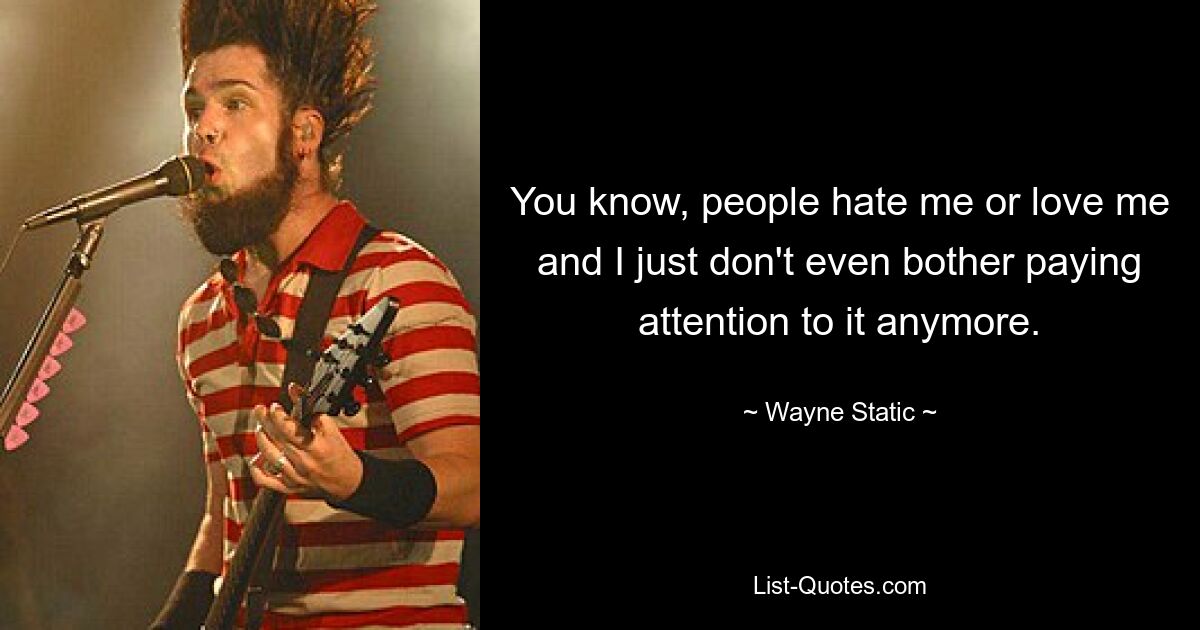 You know, people hate me or love me and I just don't even bother paying attention to it anymore. — © Wayne Static