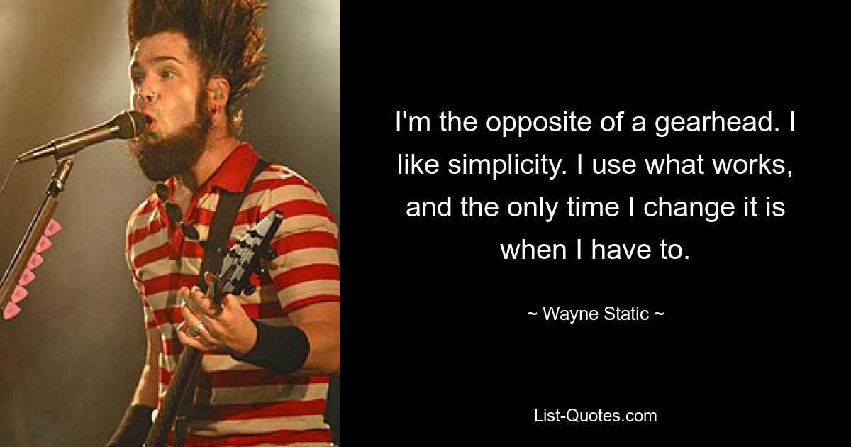 I'm the opposite of a gearhead. I like simplicity. I use what works, and the only time I change it is when I have to. — © Wayne Static