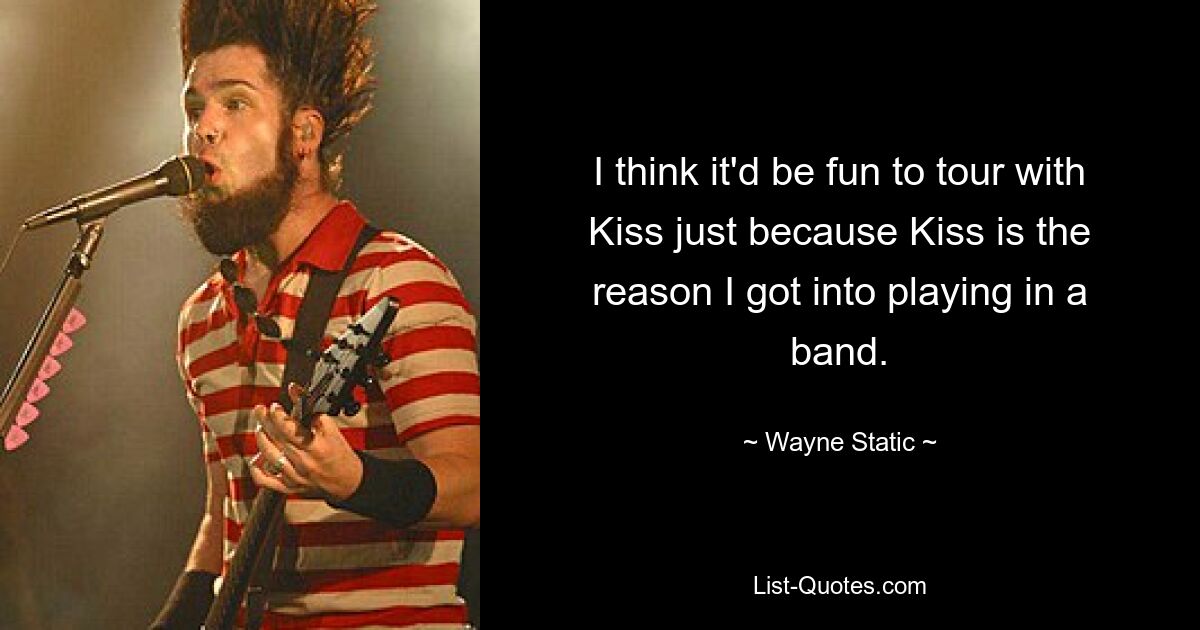 I think it'd be fun to tour with Kiss just because Kiss is the reason I got into playing in a band. — © Wayne Static