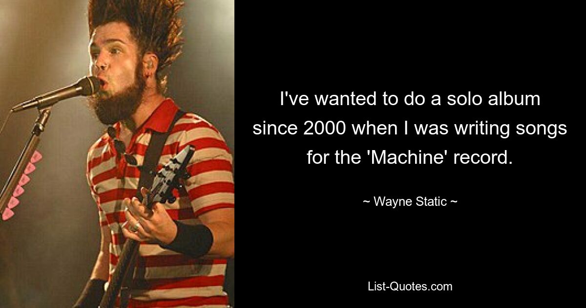 I've wanted to do a solo album since 2000 when I was writing songs for the 'Machine' record. — © Wayne Static