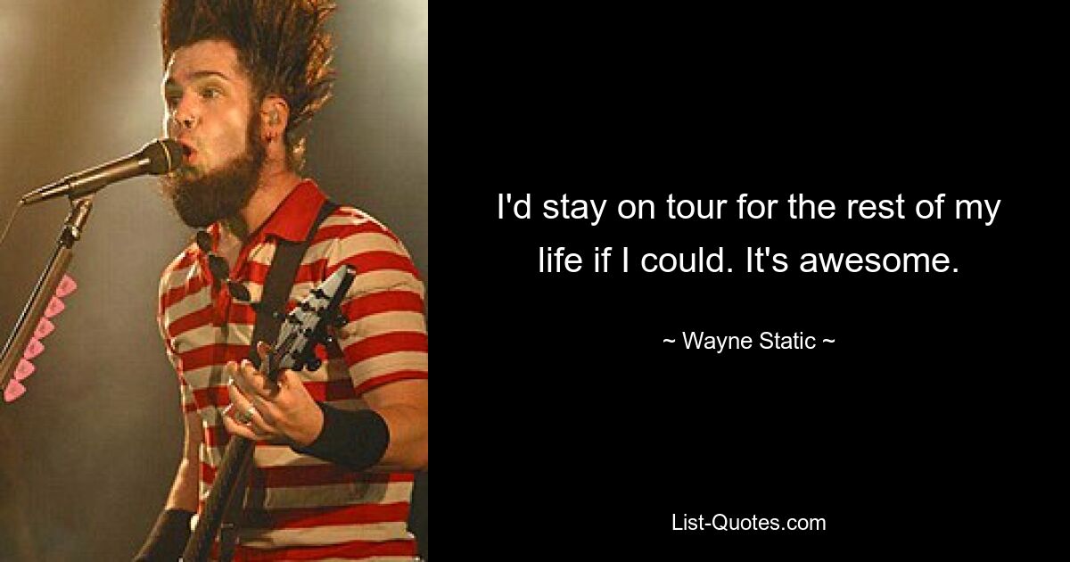 I'd stay on tour for the rest of my life if I could. It's awesome. — © Wayne Static