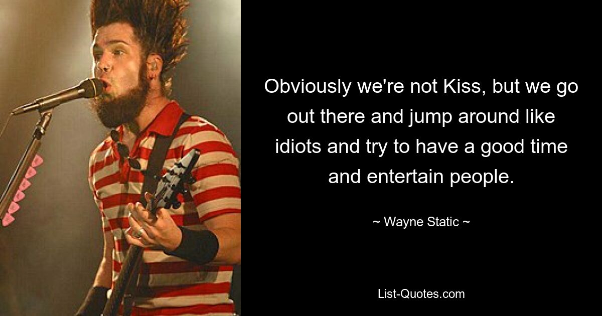 Obviously we're not Kiss, but we go out there and jump around like idiots and try to have a good time and entertain people. — © Wayne Static