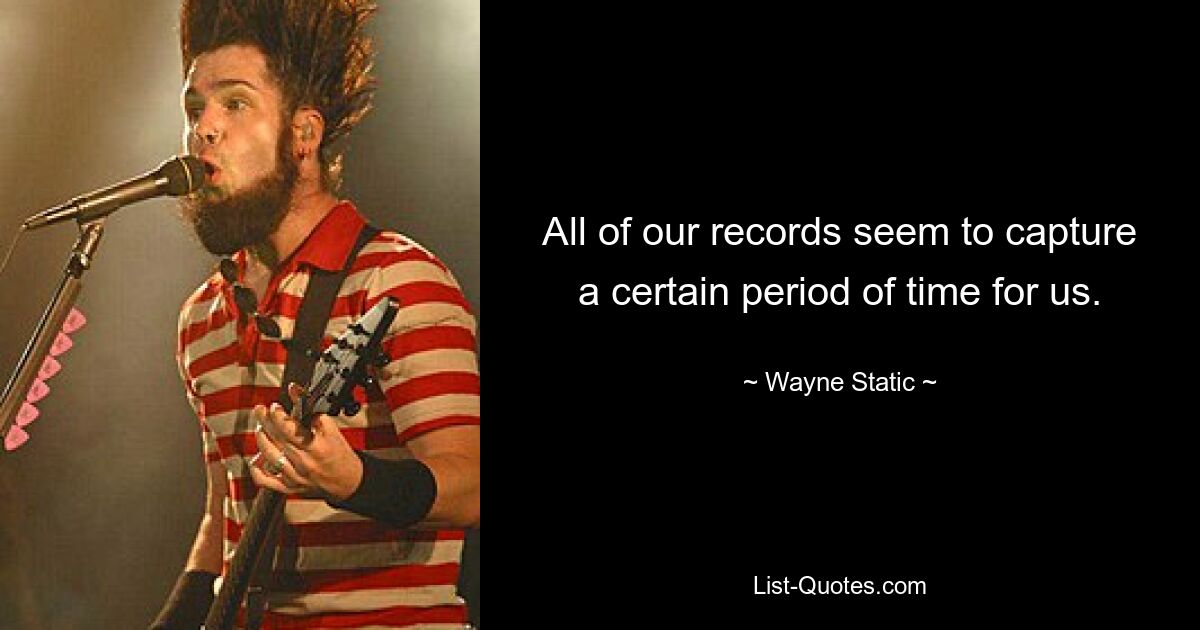 All of our records seem to capture a certain period of time for us. — © Wayne Static