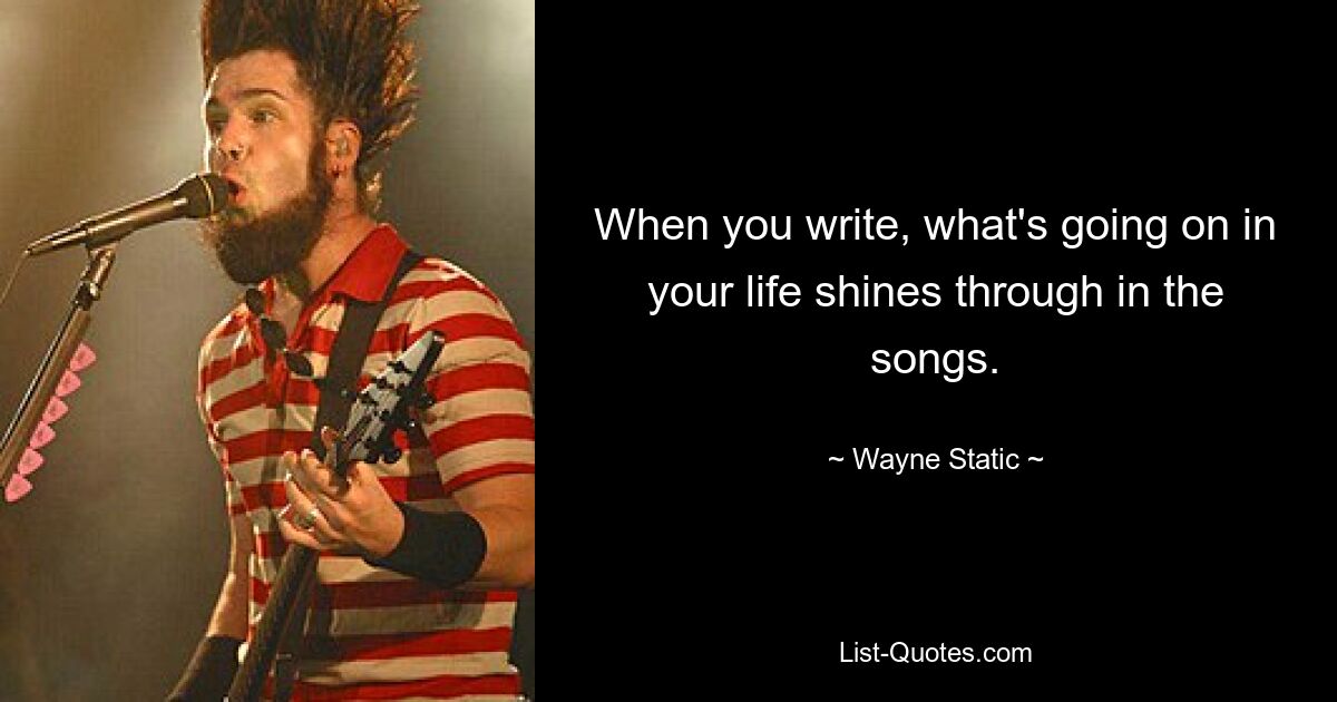 When you write, what's going on in your life shines through in the songs. — © Wayne Static