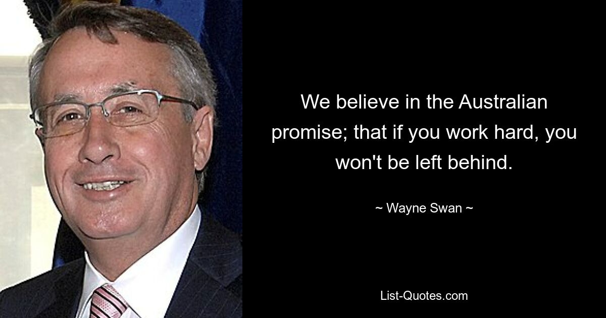 We believe in the Australian promise; that if you work hard, you won't be left behind. — © Wayne Swan