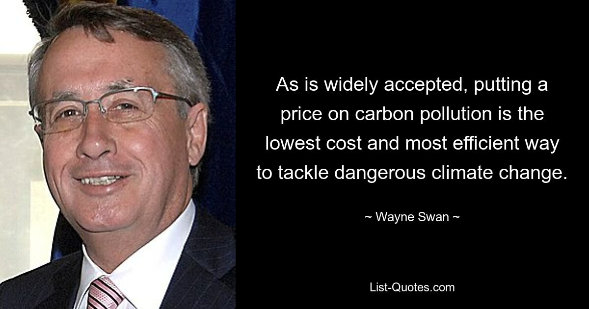 As is widely accepted, putting a price on carbon pollution is the lowest cost and most efficient way to tackle dangerous climate change. — © Wayne Swan