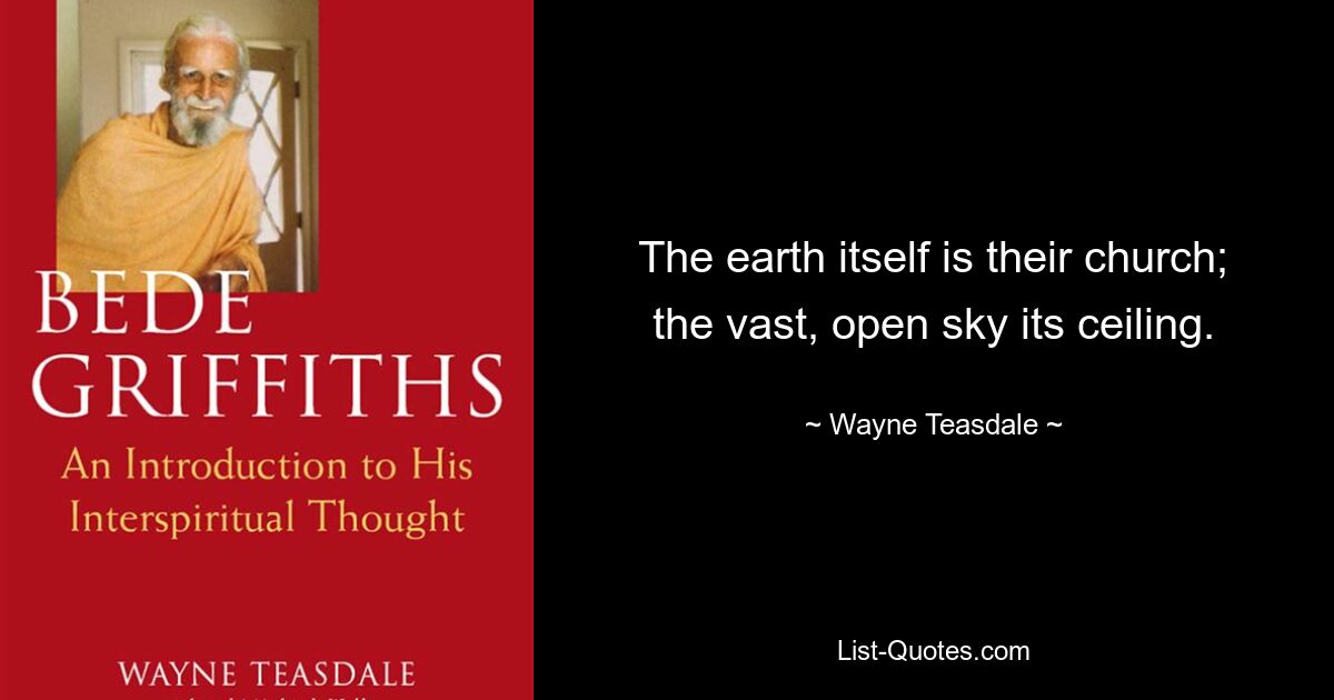 The earth itself is their church; the vast, open sky its ceiling. — © Wayne Teasdale