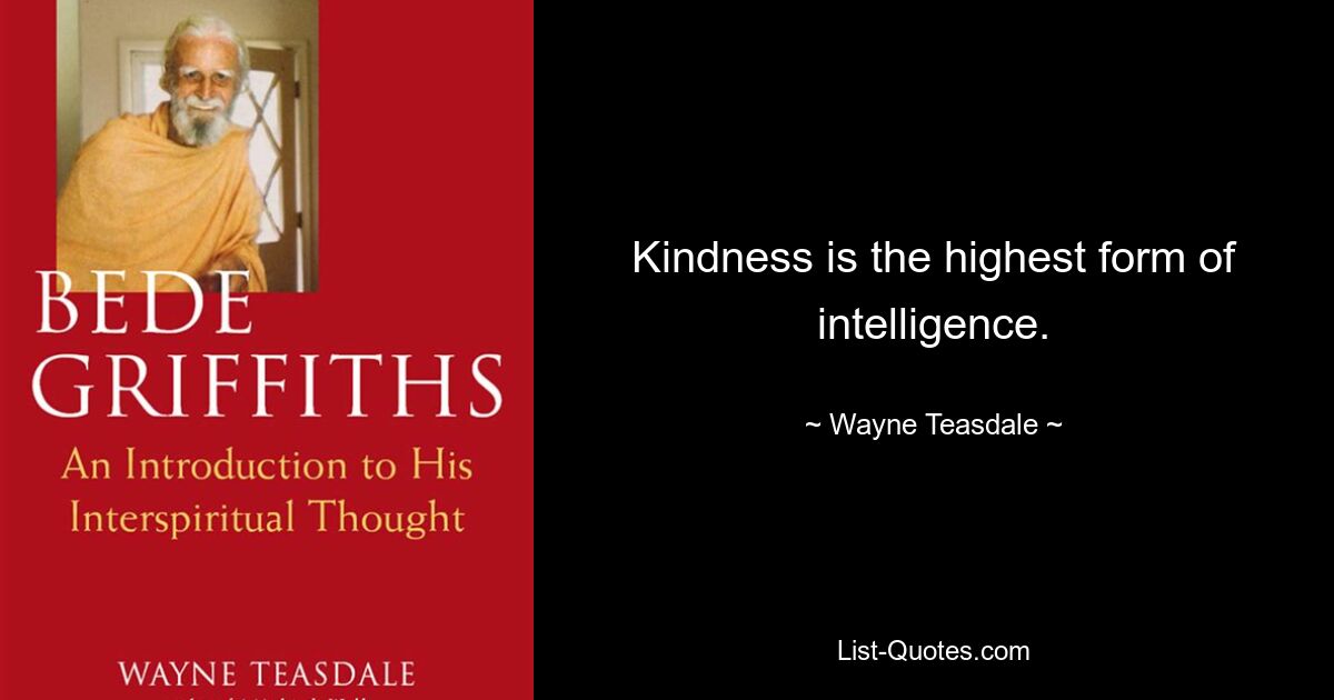 Kindness is the highest form of intelligence. — © Wayne Teasdale