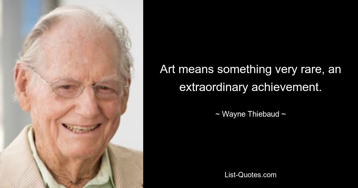 Art means something very rare, an extraordinary achievement. — © Wayne Thiebaud