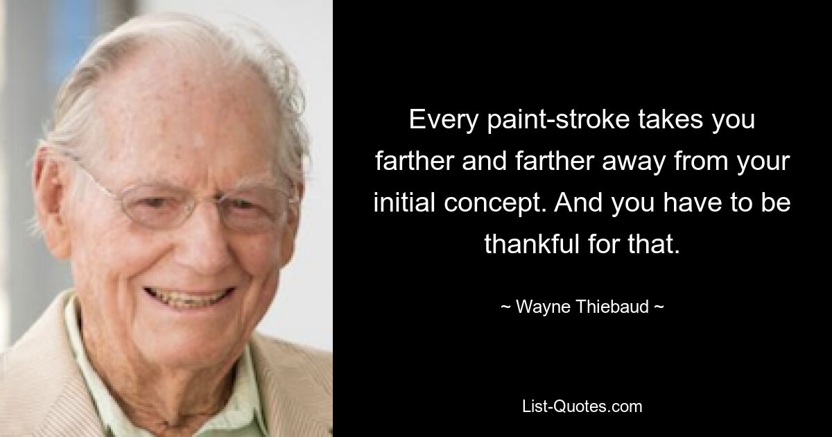 Every paint-stroke takes you farther and farther away from your initial concept. And you have to be thankful for that. — © Wayne Thiebaud