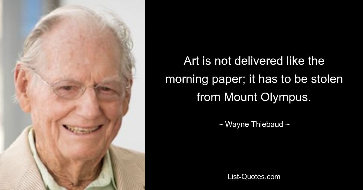 Art is not delivered like the morning paper; it has to be stolen from Mount Olympus. — © Wayne Thiebaud