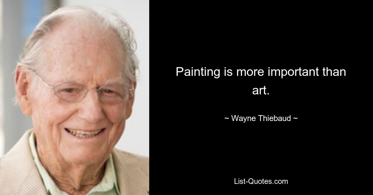 Painting is more important than art. — © Wayne Thiebaud