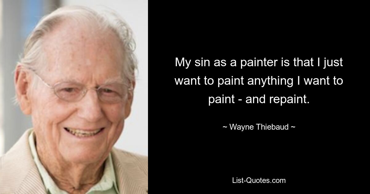 My sin as a painter is that I just want to paint anything I want to paint - and repaint. — © Wayne Thiebaud