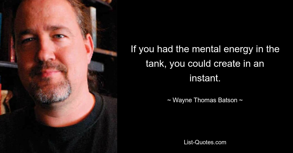 If you had the mental energy in the tank, you could create in an instant. — © Wayne Thomas Batson