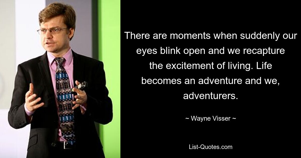 There are moments when suddenly our eyes blink open and we recapture the excitement of living. Life becomes an adventure and we, adventurers. — © Wayne Visser