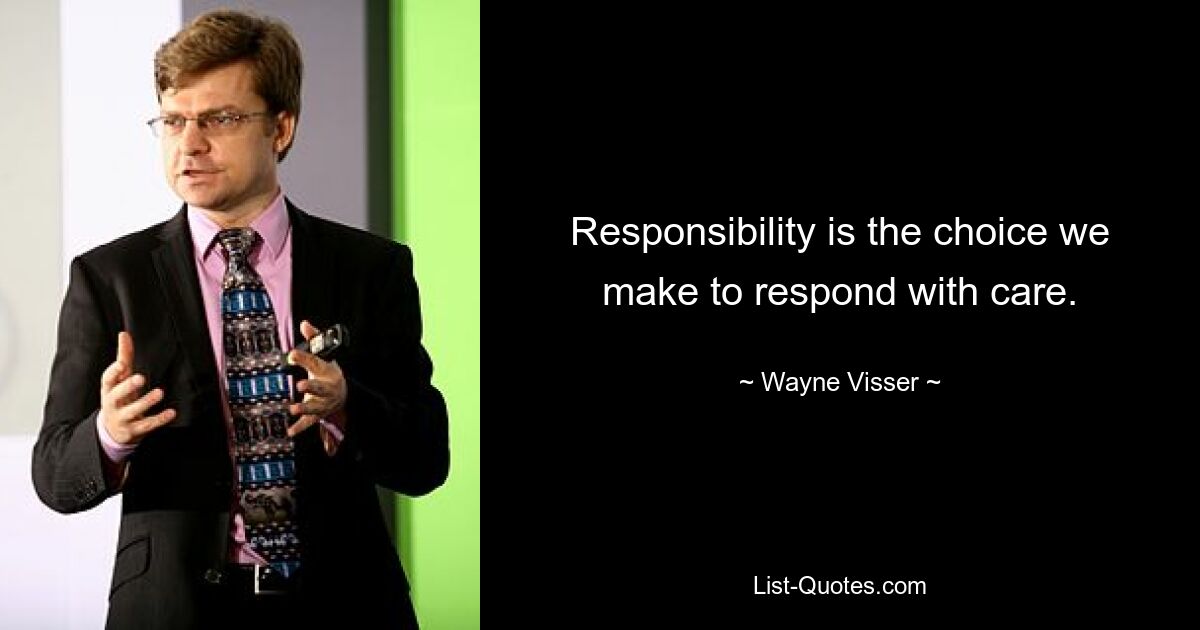 Responsibility is the choice we make to respond with care. — © Wayne Visser