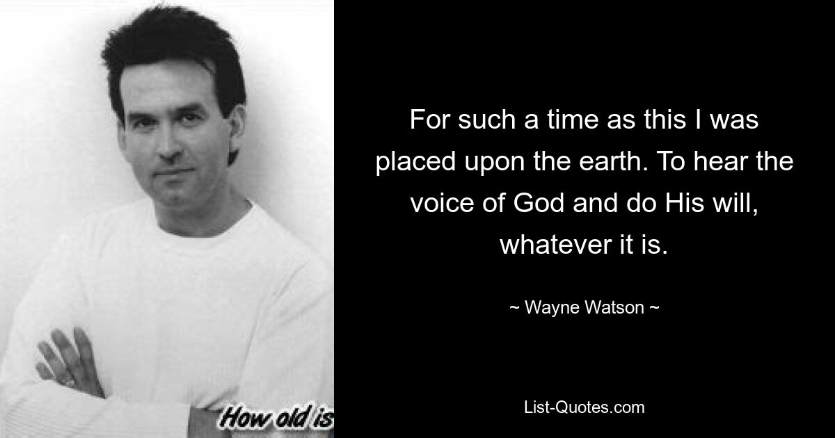 For such a time as this I was placed upon the earth. To hear the voice of God and do His will, whatever it is. — © Wayne Watson