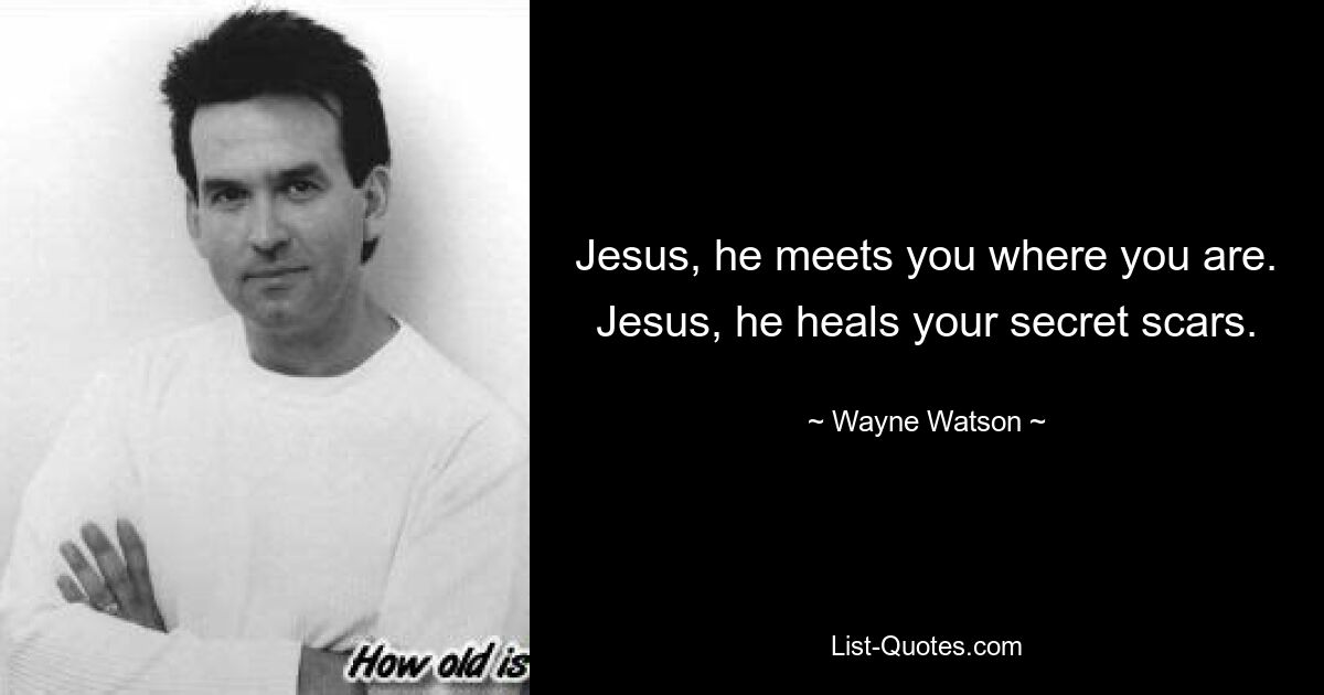 Jesus, he meets you where you are. Jesus, he heals your secret scars. — © Wayne Watson