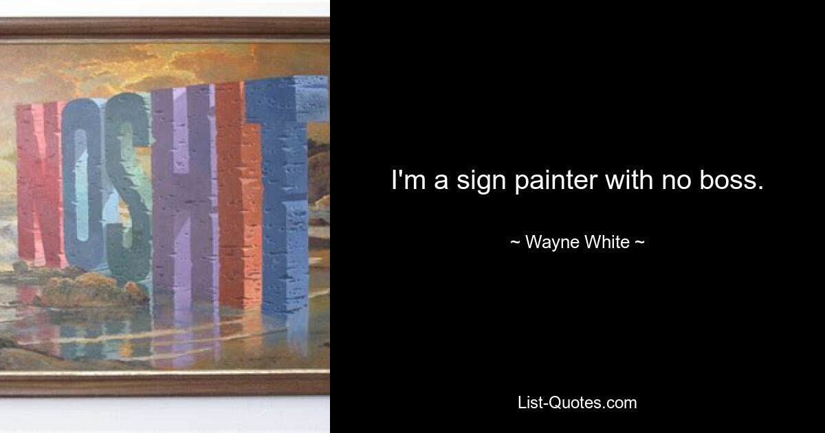 I'm a sign painter with no boss. — © Wayne White