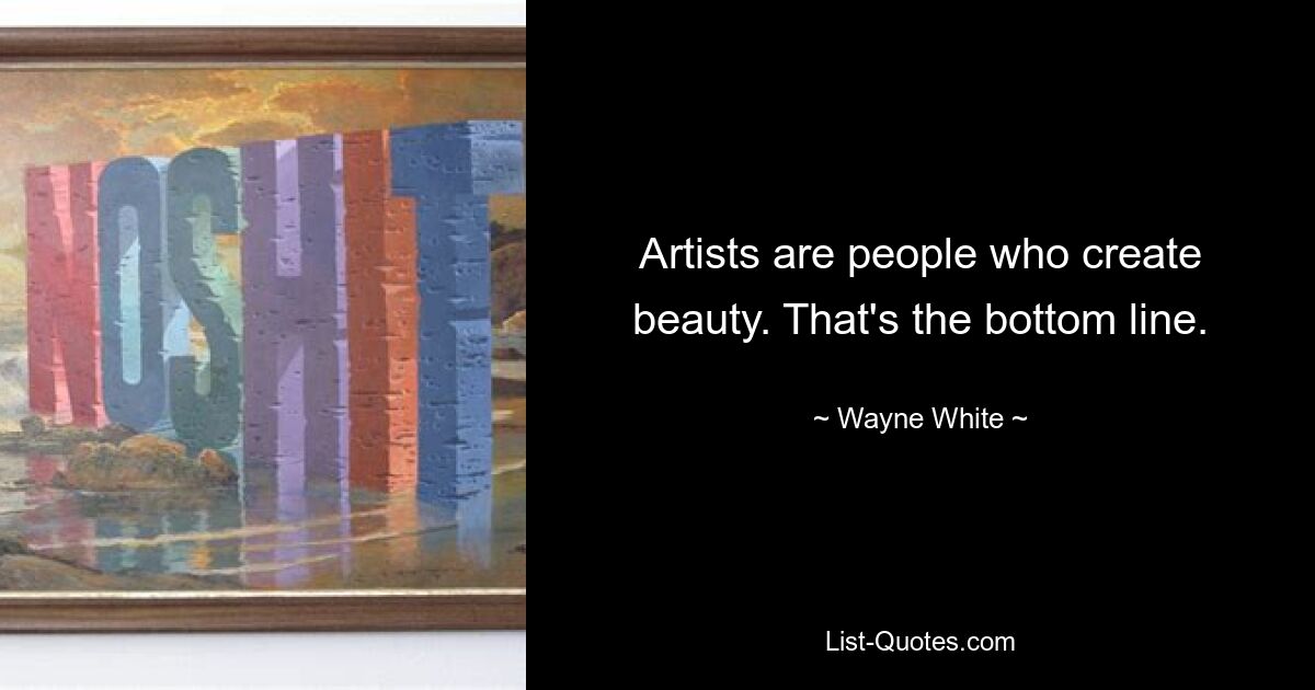 Artists are people who create beauty. That's the bottom line. — © Wayne White