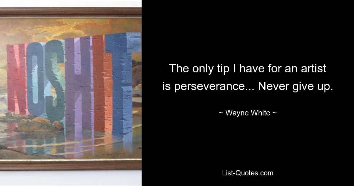 The only tip I have for an artist is perseverance... Never give up. — © Wayne White