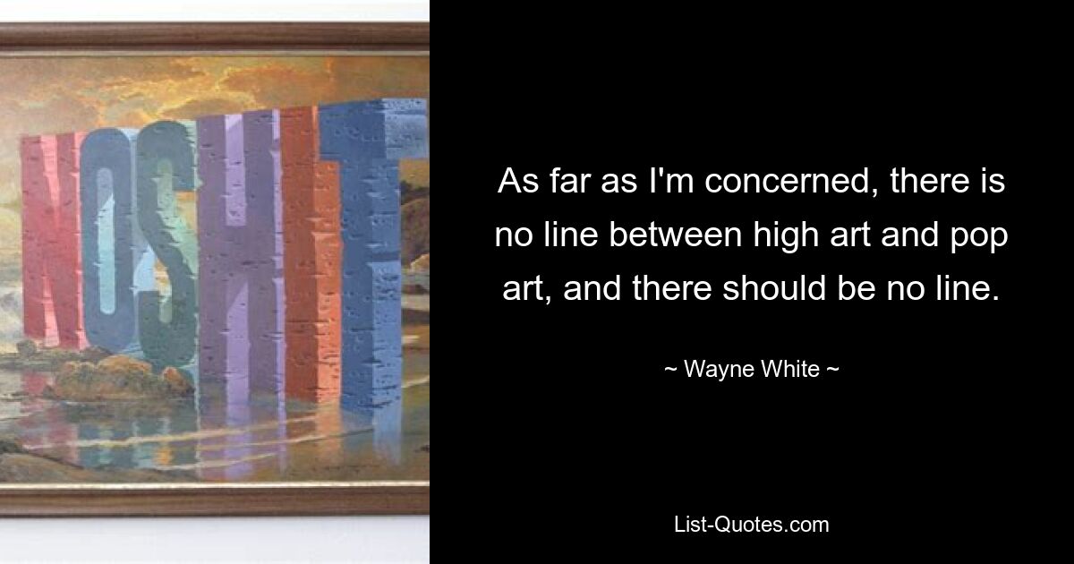 As far as I'm concerned, there is no line between high art and pop art, and there should be no line. — © Wayne White