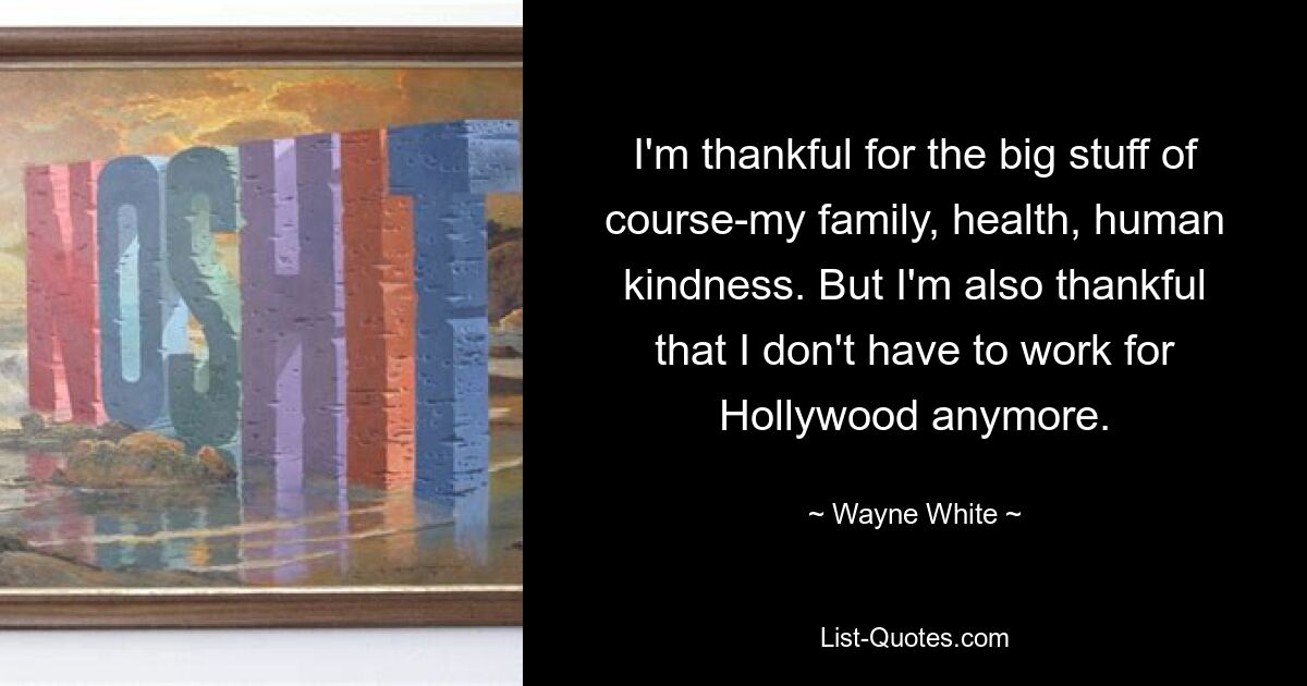 I'm thankful for the big stuff of course-my family, health, human kindness. But I'm also thankful that I don't have to work for Hollywood anymore. — © Wayne White