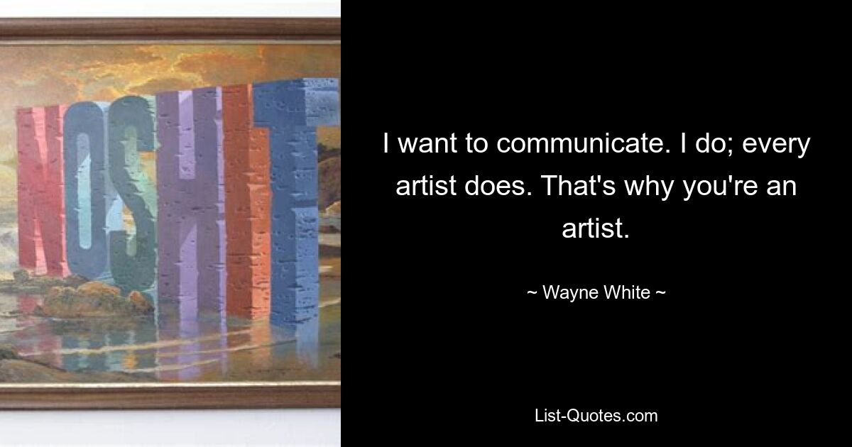 I want to communicate. I do; every artist does. That's why you're an artist. — © Wayne White