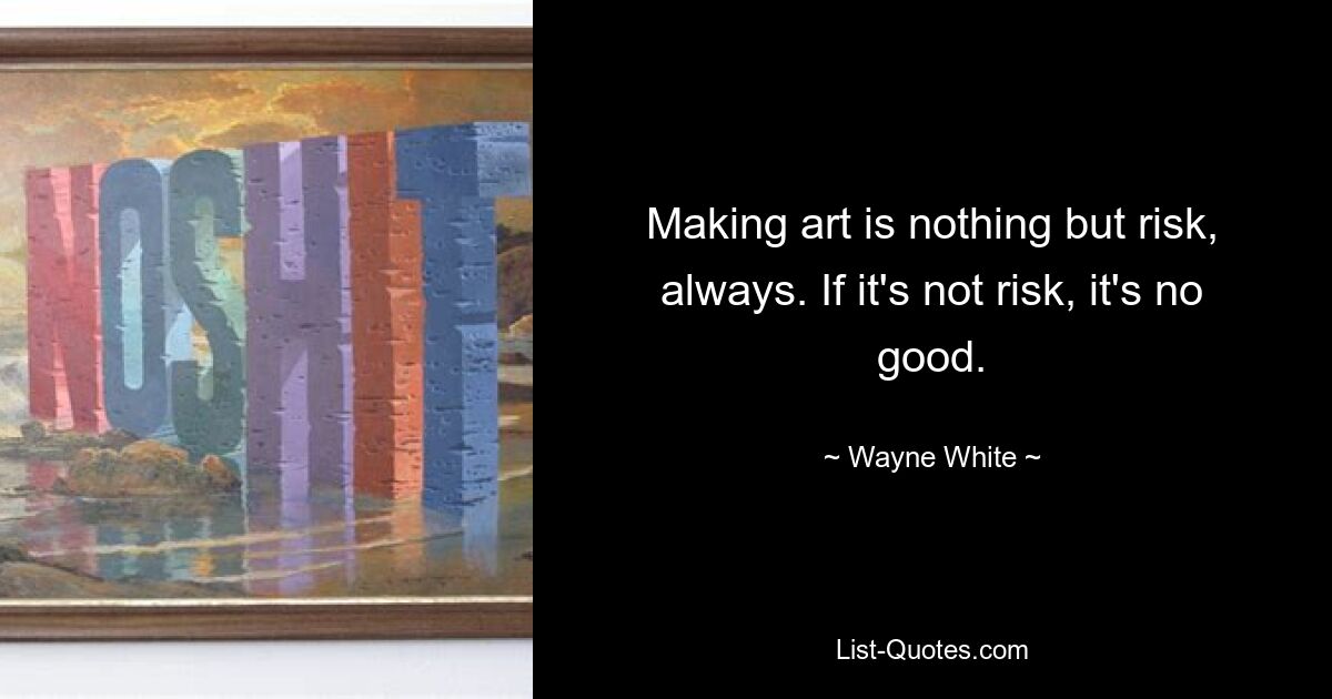 Making art is nothing but risk, always. If it's not risk, it's no good. — © Wayne White