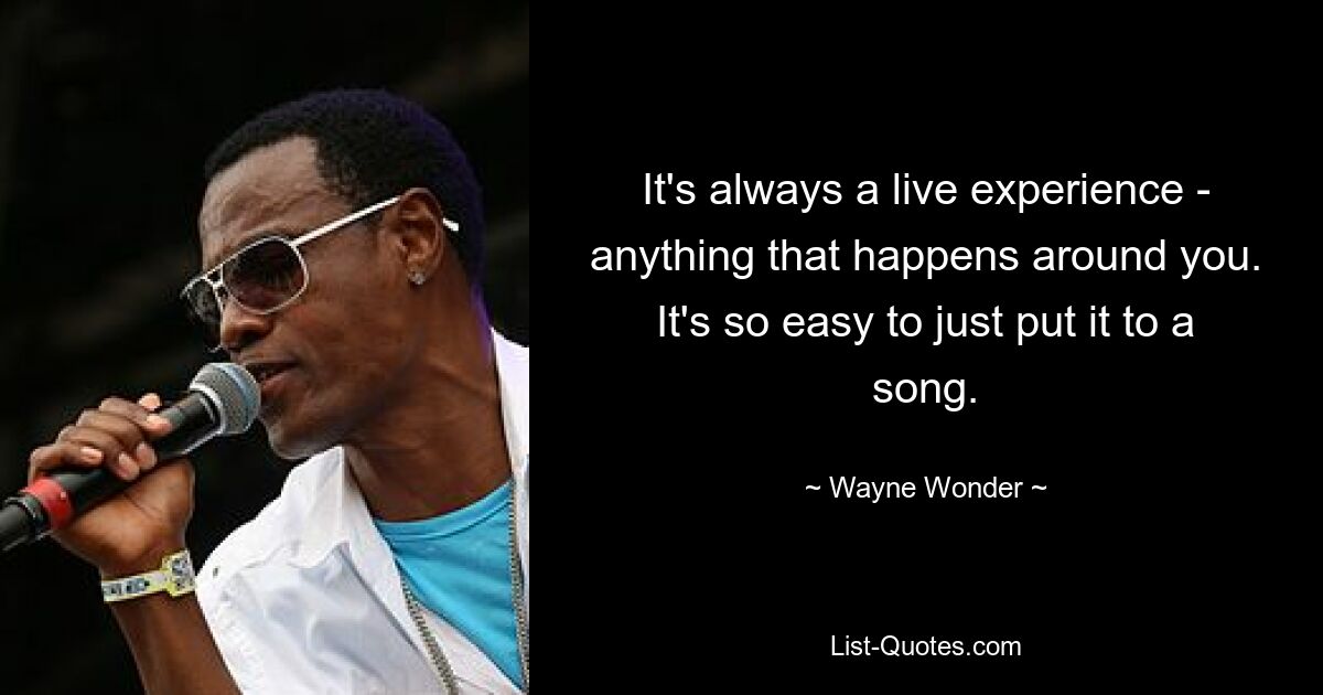 It's always a live experience - anything that happens around you. It's so easy to just put it to a song. — © Wayne Wonder