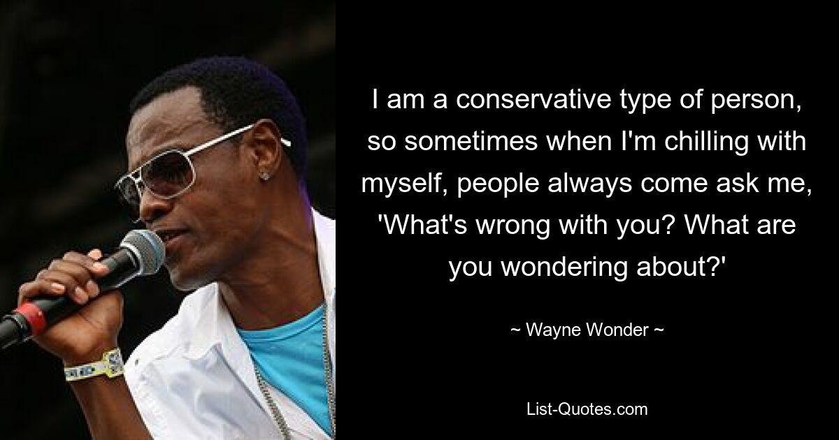 I am a conservative type of person, so sometimes when I'm chilling with myself, people always come ask me, 'What's wrong with you? What are you wondering about?' — © Wayne Wonder