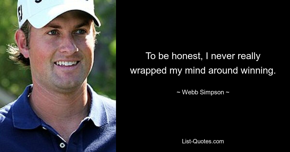 To be honest, I never really wrapped my mind around winning. — © Webb Simpson