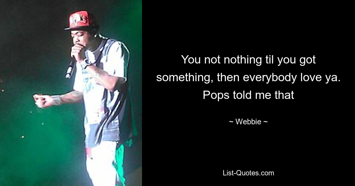 You not nothing til you got something, then everybody love ya. Pops told me that — © Webbie