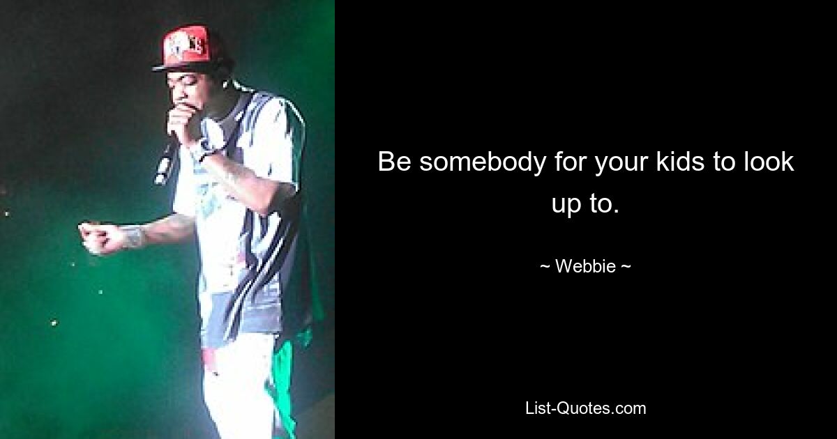 Be somebody for your kids to look up to. — © Webbie