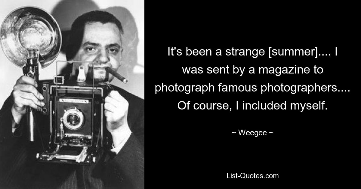 It's been a strange [summer].... I was sent by a magazine to photograph famous photographers.... Of course, I included myself. — © Weegee