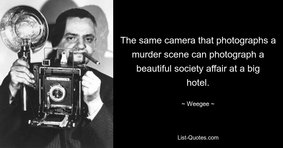 The same camera that photographs a murder scene can photograph a beautiful society affair at a big hotel. — © Weegee