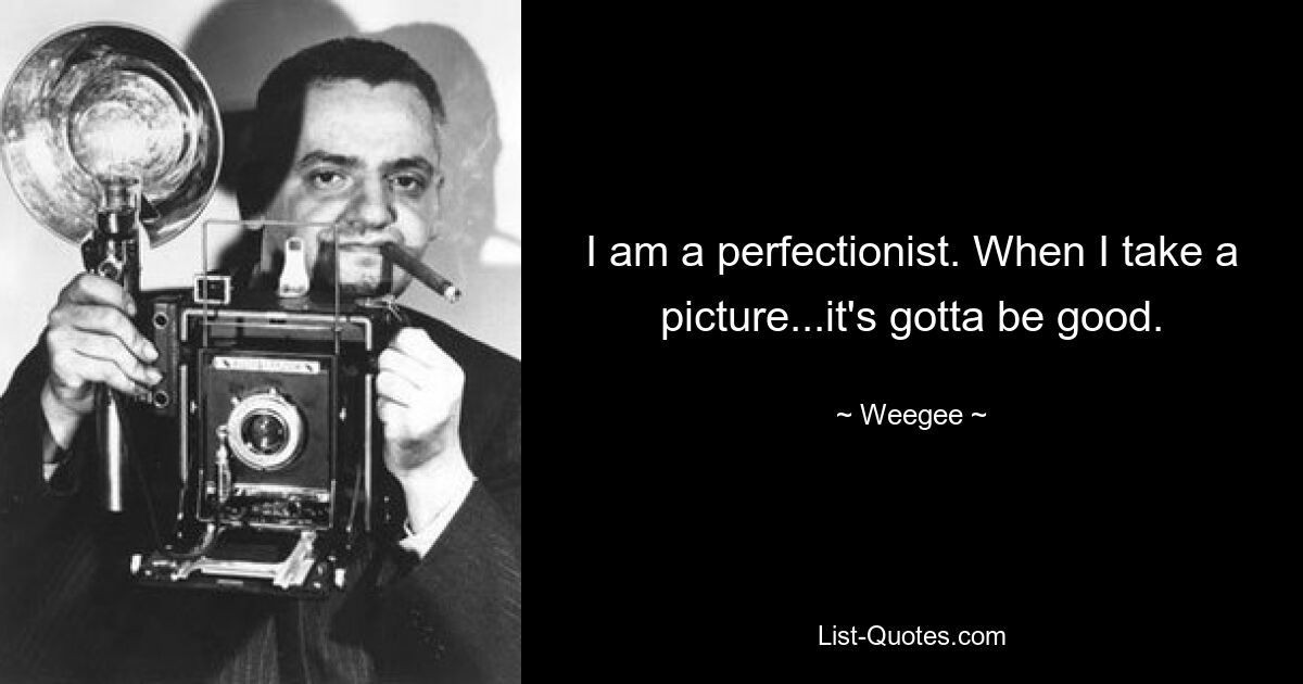 Ich bin ein Perfektionist. Wenn ich ein Foto mache, muss es gut sein. — © Weegee