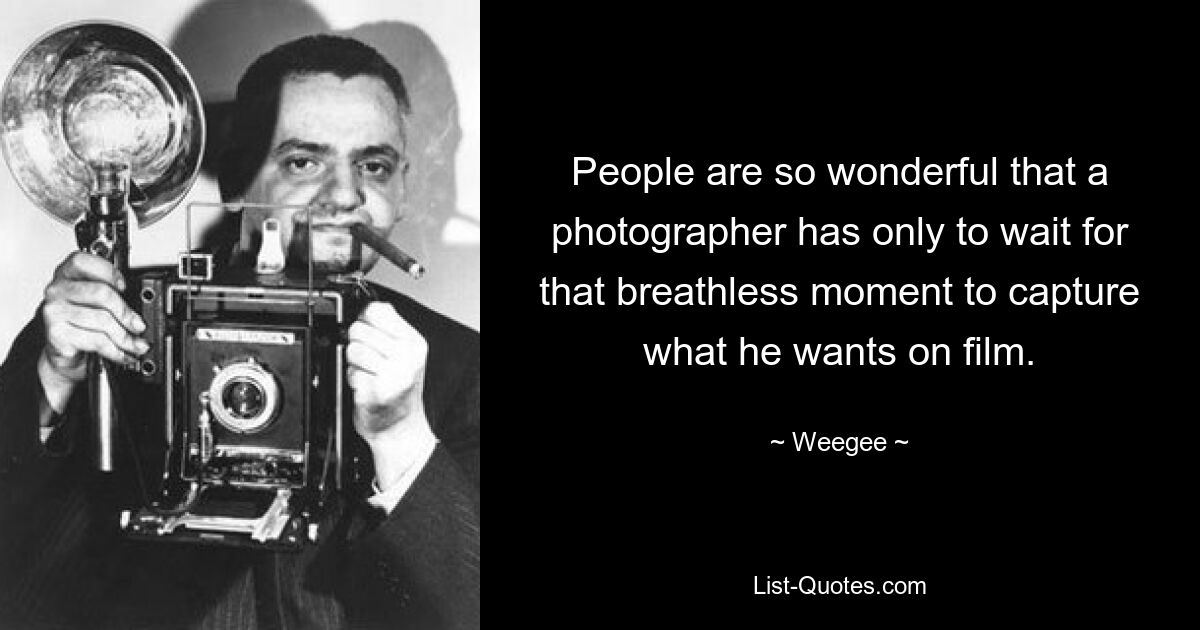 People are so wonderful that a photographer has only to wait for that breathless moment to capture what he wants on film. — © Weegee