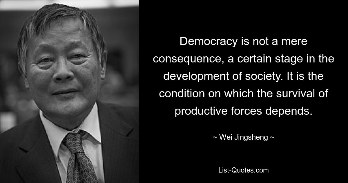 Демократия — это не просто следствие, определенная стадия развития общества. Это условие, от которого зависит выживание производительных сил. — © Вэй Цзиншэн 