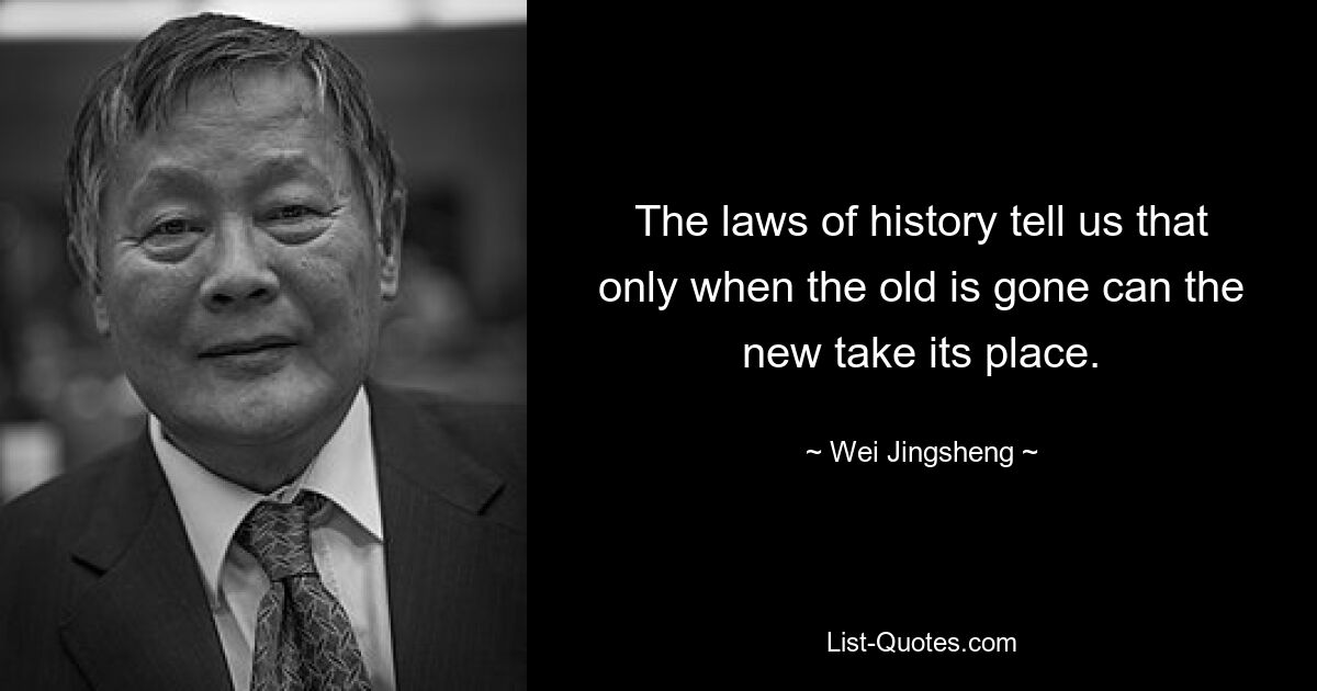 Законы истории говорят нам, что только когда старое уйдет, его место сможет занять новое. — © Вэй Цзиншэн 