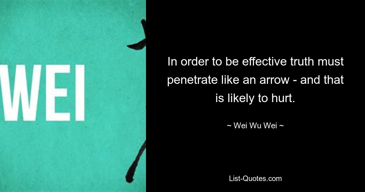 In order to be effective truth must penetrate like an arrow - and that is likely to hurt. — © Wei Wu Wei