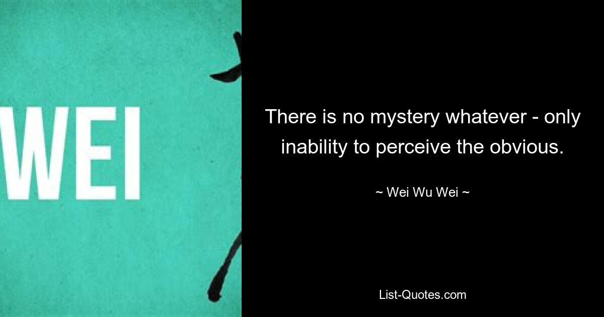 There is no mystery whatever - only inability to perceive the obvious. — © Wei Wu Wei