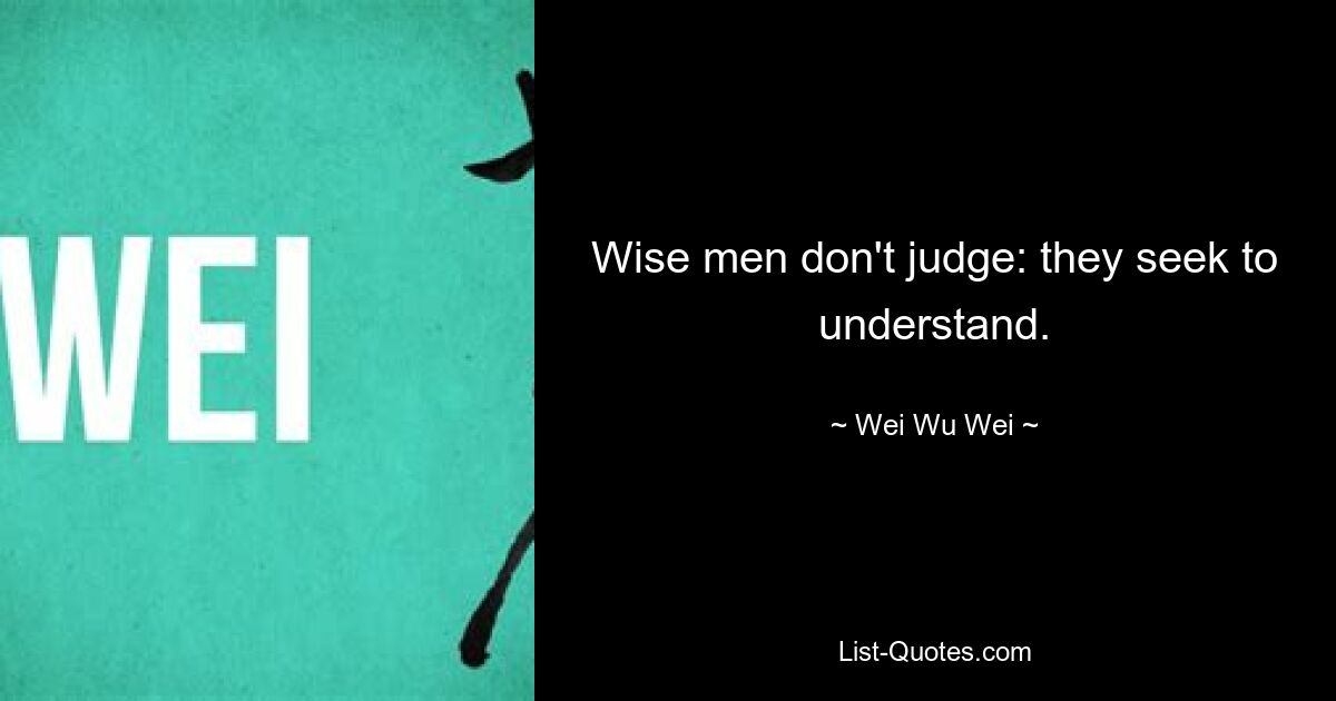 Wise men don't judge: they seek to understand. — © Wei Wu Wei