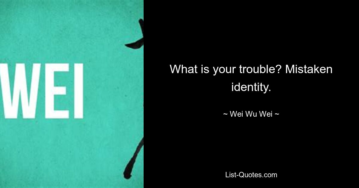 What is your trouble? Mistaken identity. — © Wei Wu Wei