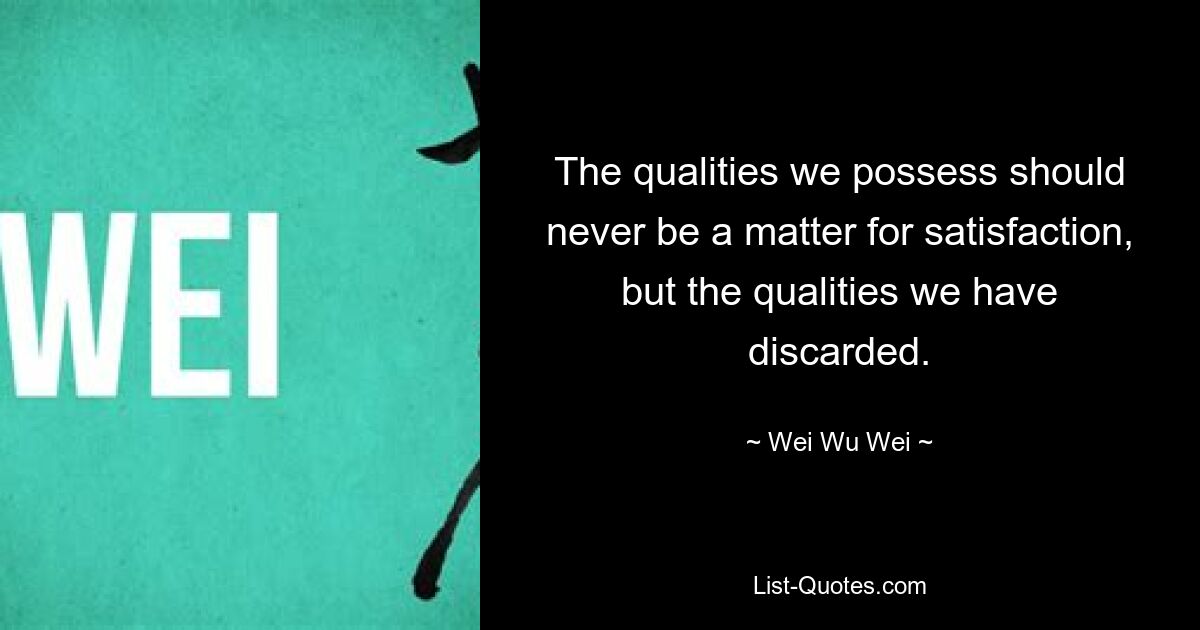 The qualities we possess should never be a matter for satisfaction, but the qualities we have discarded. — © Wei Wu Wei