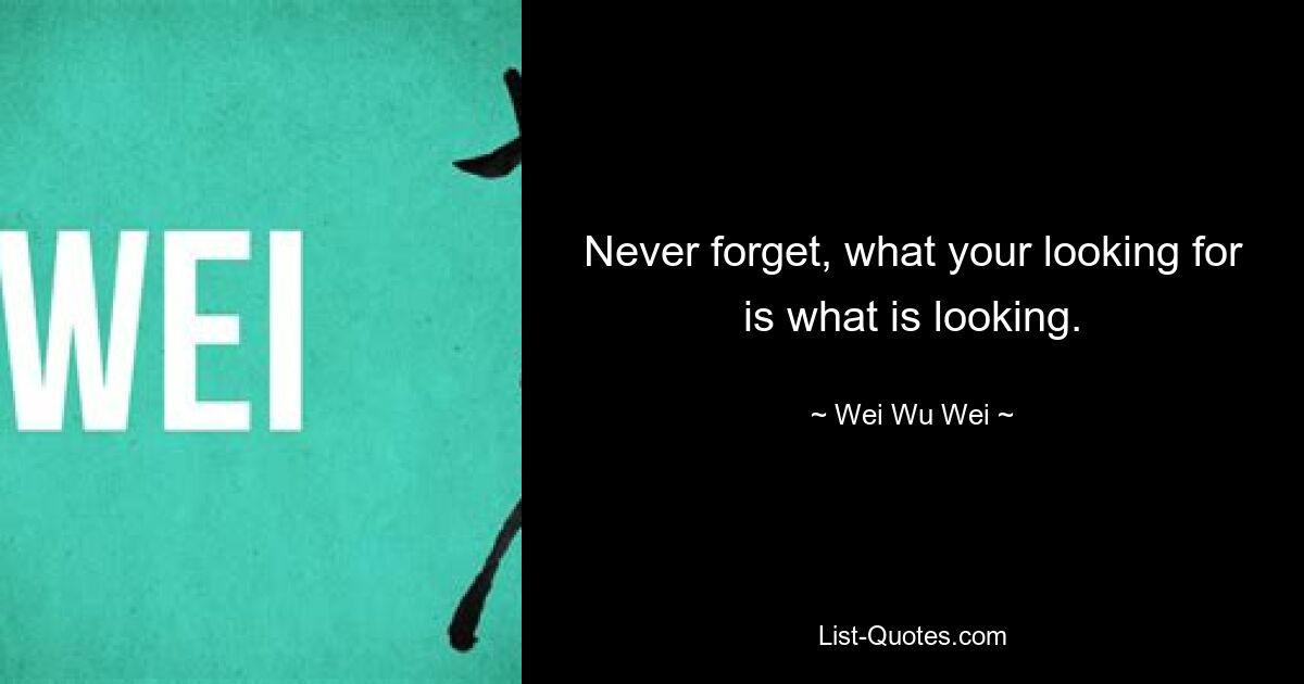 Never forget, what your looking for is what is looking. — © Wei Wu Wei