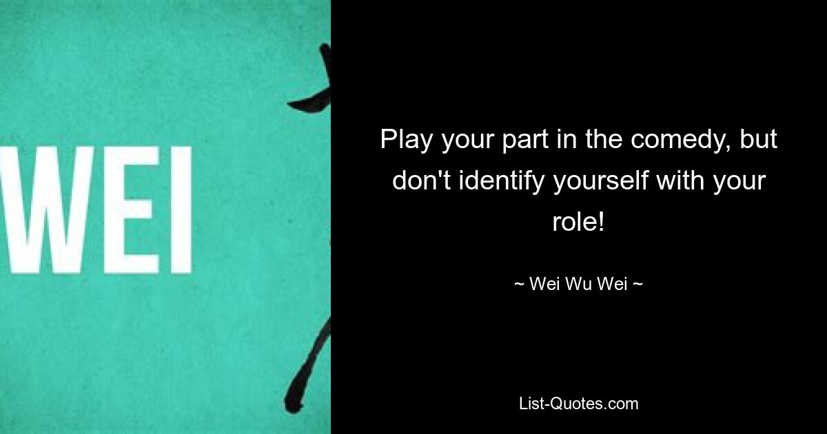 Play your part in the comedy, but don't identify yourself with your role! — © Wei Wu Wei