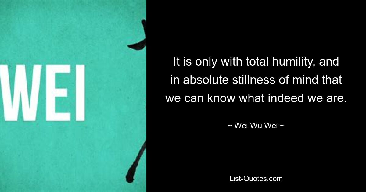 It is only with total humility, and in absolute stillness of mind that we can know what indeed we are. — © Wei Wu Wei