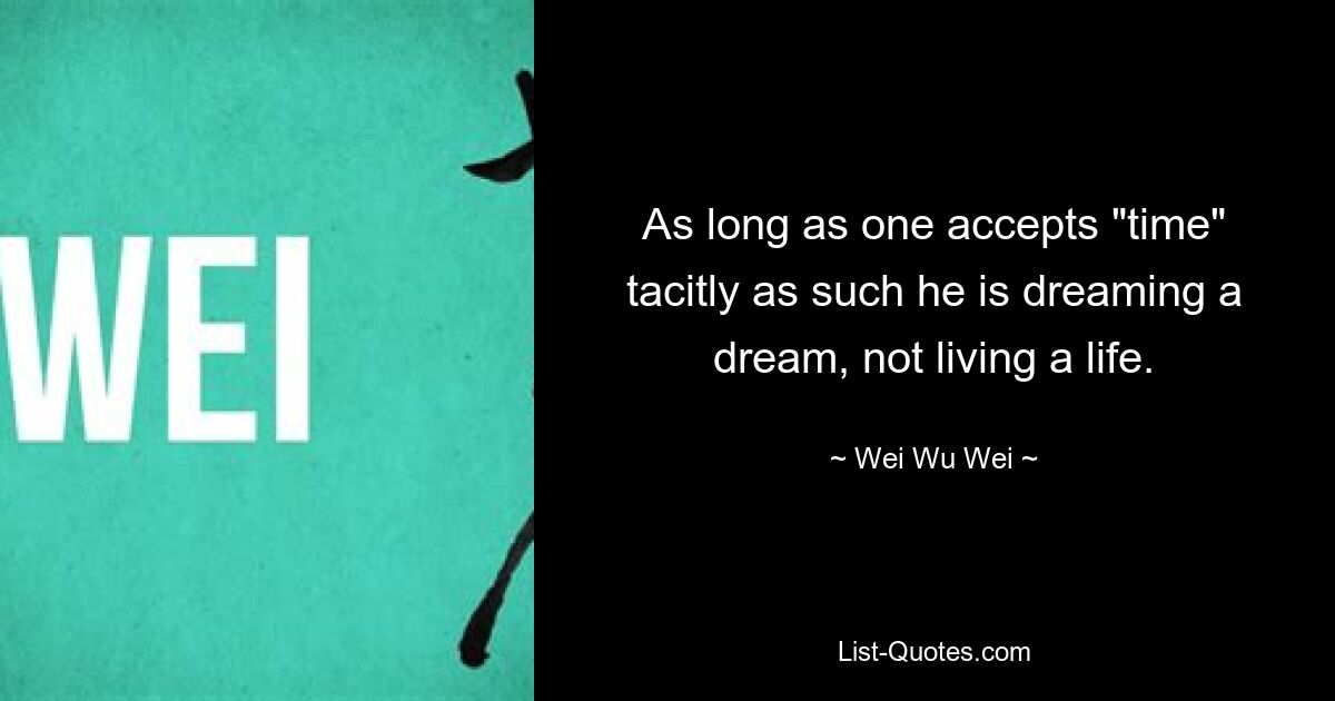 As long as one accepts "time" tacitly as such he is dreaming a dream, not living a life. — © Wei Wu Wei